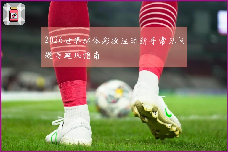 2026世界杯体彩投注时新手常见问题与避坑指南