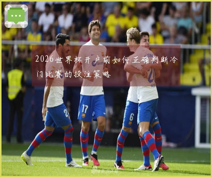 2026世界杯开户前如何正确判断冷门比赛的投注策略