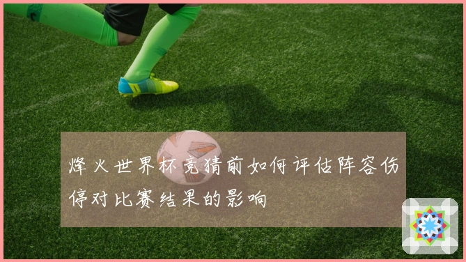 烽火世界杯竞猜前如何评估阵容伤停对比赛结果的影响