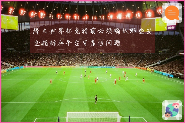 烽火世界杯竞猜前必须确认哪些安全指标和平台可靠性问题
