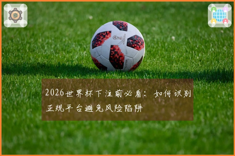 2026世界杯下注前必看：如何识别正规平台避免风险陷阱