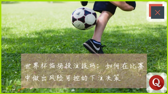 世界杯临场投注技巧：如何在比赛中做出风险可控的下注决策