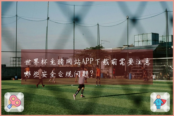 世界杯竞猜网站APP下载前需要注意哪些安全合规问题？