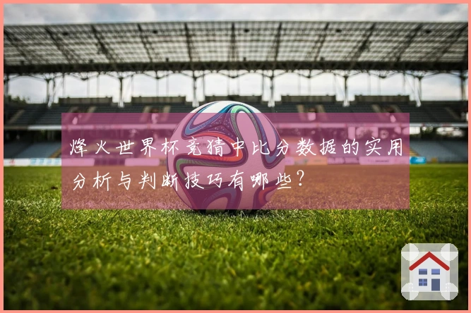 烽火世界杯竞猜中比分数据的实用分析与判断技巧有哪些？