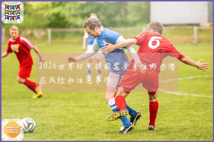 2026世界杯竞猜前需要关注哪些潜在风险和注意事项