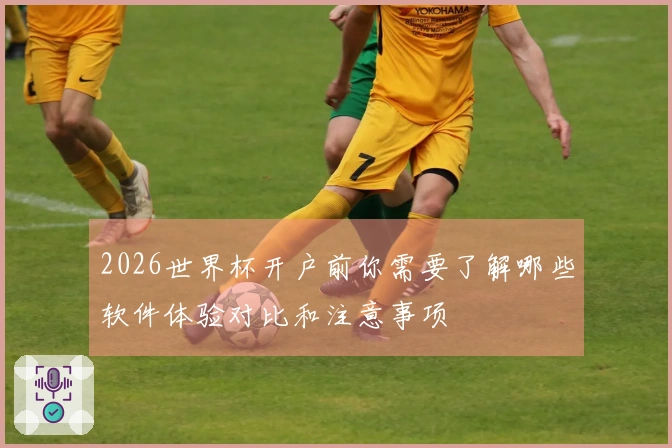 2026世界杯开户前你需要了解哪些软件体验对比和注意事项
