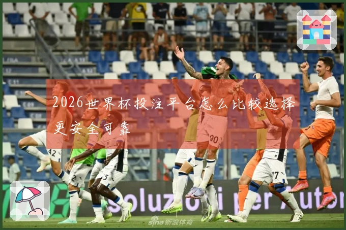 2026世界杯投注平台怎么比较选择更安全可靠