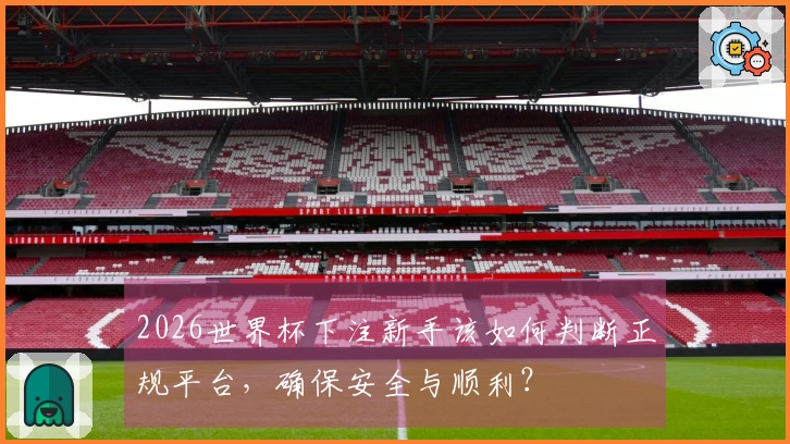 2026世界杯下注新手该如何判断正规平台，确保安全与顺利？