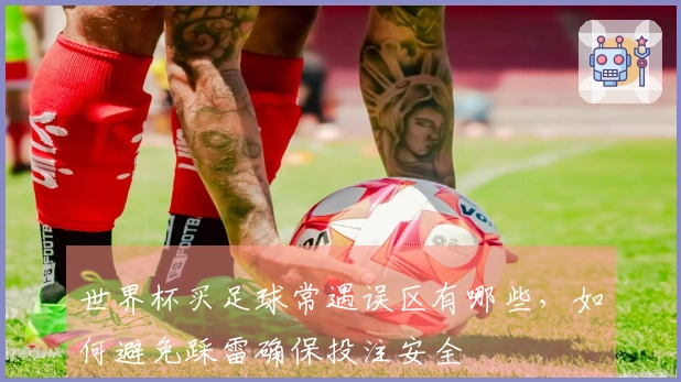 世界杯买足球常遇误区有哪些，如何避免踩雷确保投注安全