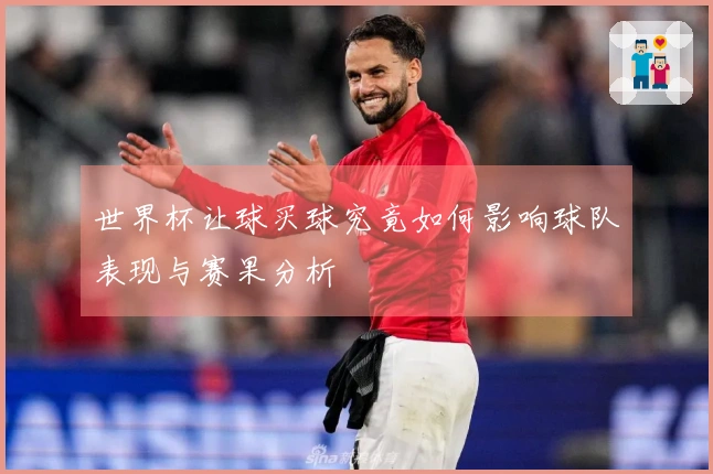 世界杯让球买球究竟如何影响球队表现与赛果分析