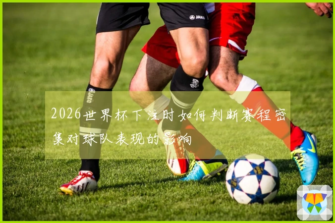 2026世界杯下注时如何判断赛程密集对球队表现的影响