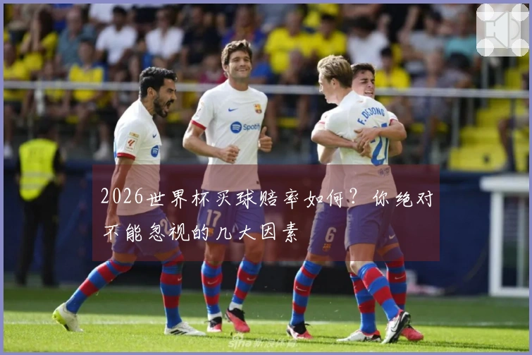 2026世界杯买球赔率如何？你绝对不能忽视的几大因素