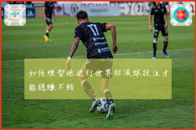 如何理智地进行世界杯滚球投注才能稳赚不赔