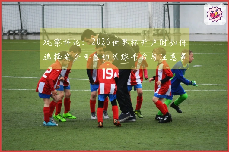 观察评论:2026世界杯开户时如何选择安全可靠的买球平台与注意事项