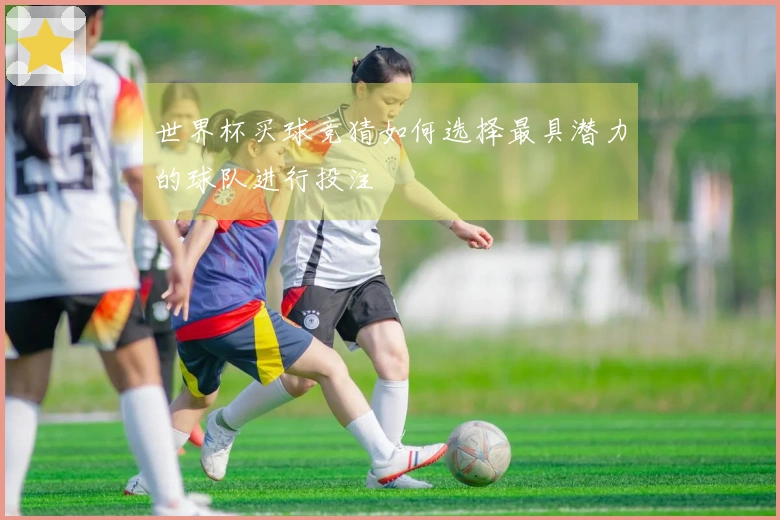 世界杯买球竞猜如何选择最具潜力的球队进行投注