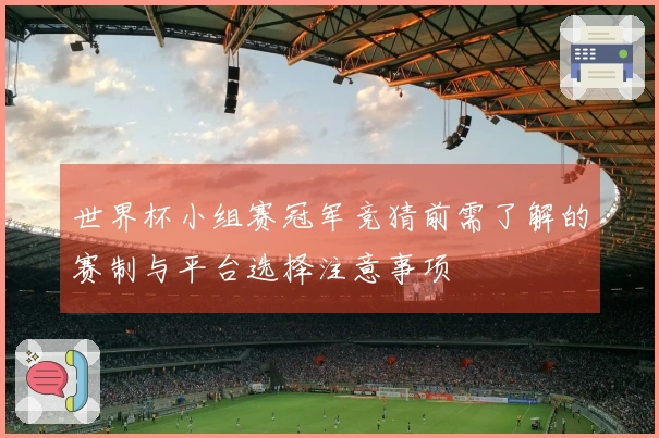 世界杯小组赛冠军竞猜前需了解的赛制与平台选择注意事项