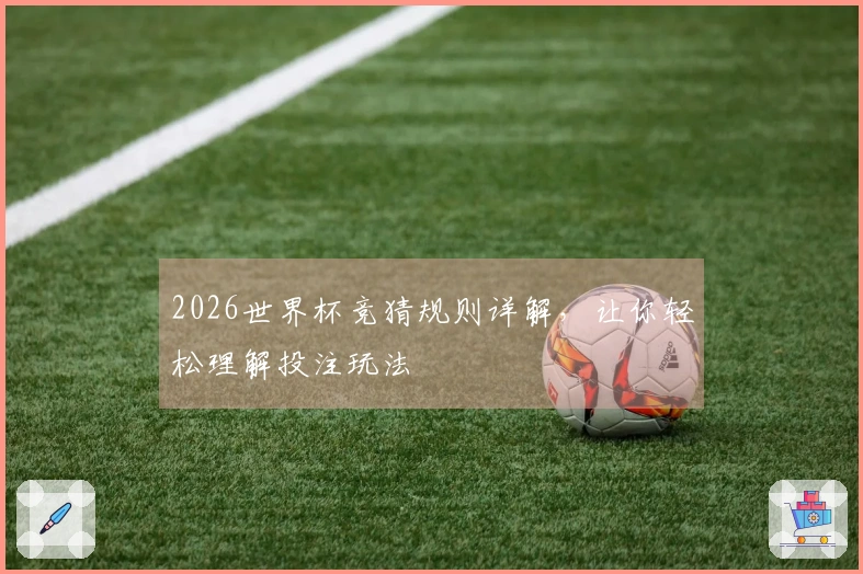 2026世界杯竞猜规则详解，让你轻松理解投注玩法