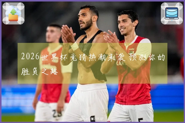 2026世界杯竞猜热潮来袭 预测你的胜负之路