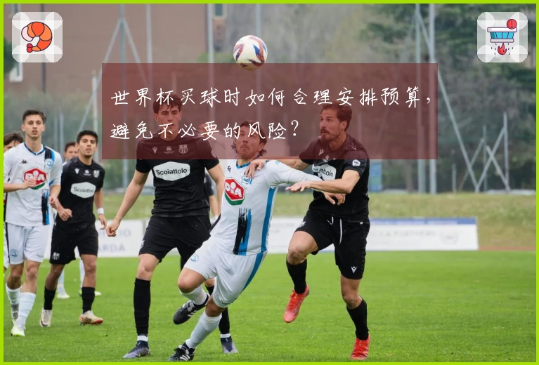 世界杯买球时如何合理安排预算，避免不必要的风险？
