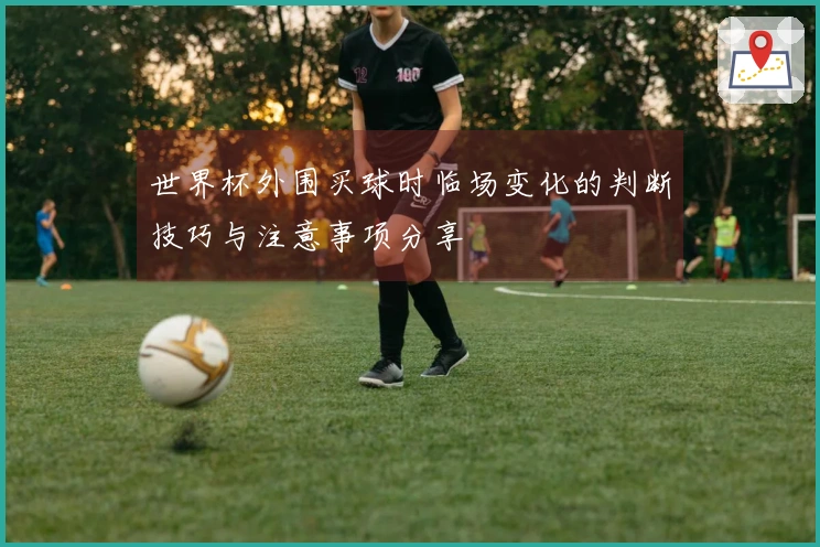 世界杯外围买球时临场变化的判断技巧与注意事项分享