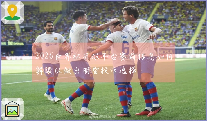 2026世界杯买球平台赛前信息如何解读以做出明智投注选择