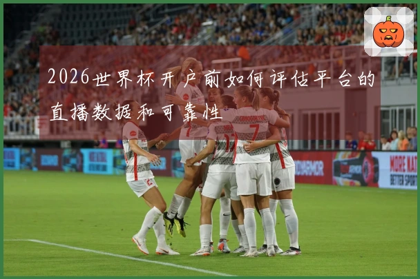 2026世界杯开户前如何评估平台的直播数据和可靠性