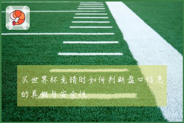 买世界杯竞猜时如何判断盘口信息的真假与安全性