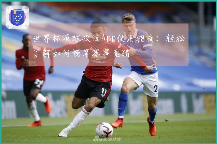 世界杯滚球投注App使用指南：轻松了解如何畅享赛事竞猜