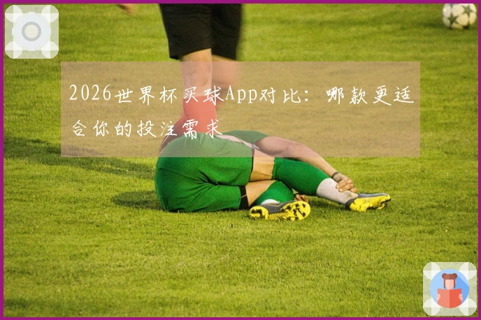 2026世界杯买球App对比:哪款更适合你的投注需求