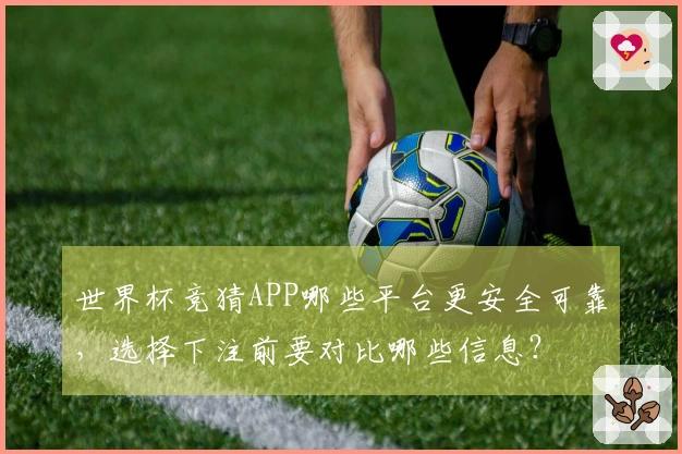 世界杯竞猜APP哪些平台更安全可靠，选择下注前要对比哪些信息？