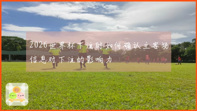 2026世界杯下注时如何确认主客场信息对下注的影响力