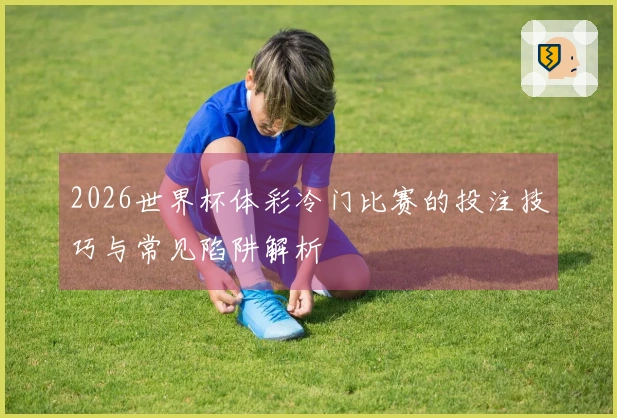 2026世界杯体彩冷门比赛的投注技巧与常见陷阱解析