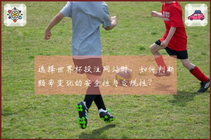 选择世界杯投注网站时，如何判断赔率变化的安全性与合规性？