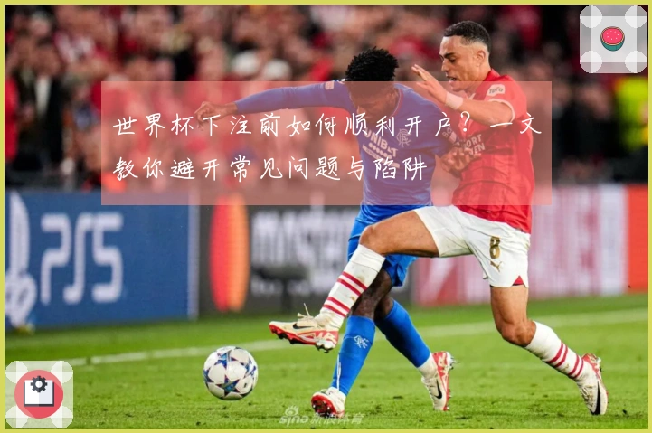 世界杯下注前如何顺利开户？一文教你避开常见问题与陷阱