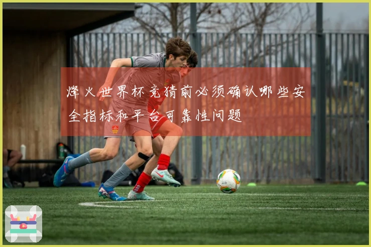 烽火世界杯竞猜前必须确认哪些安全指标和平台可靠性问题