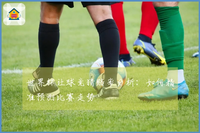 世界杯让球竞猜赔率分析：如何精准预测比赛走势
