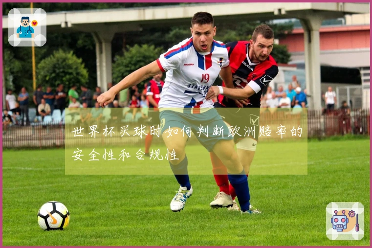 世界杯买球时如何判断欧洲赔率的安全性和合规性