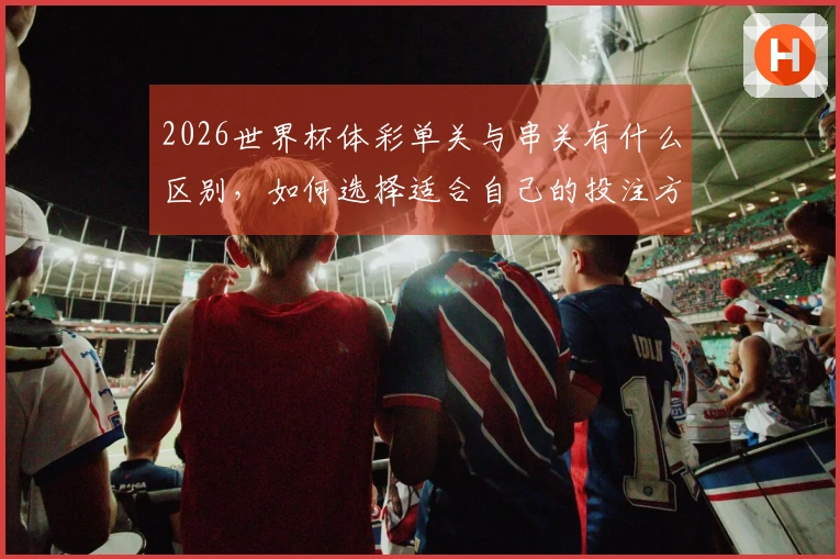 2026世界杯体彩单关与串关有什么区别，如何选择适合自己的投注方式