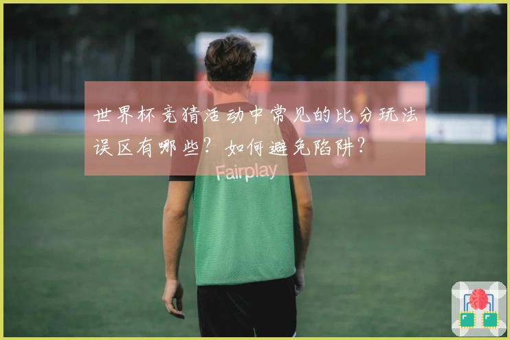 世界杯竞猜活动中常见的比分玩法误区有哪些？如何避免陷阱？