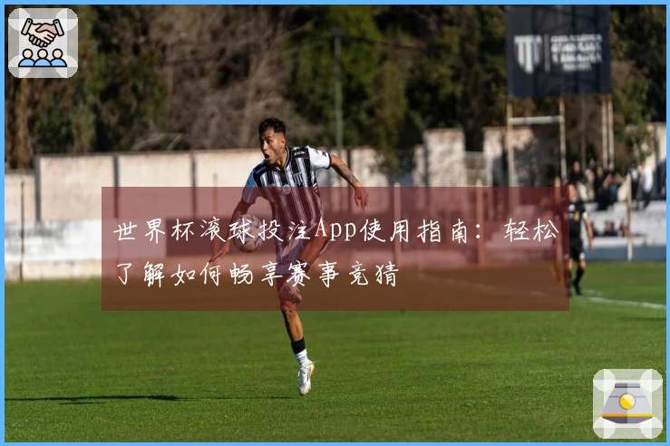 世界杯滚球投注App使用指南：轻松了解如何畅享赛事竞猜