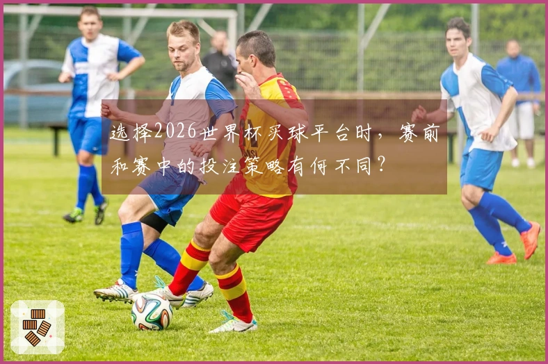 选择2026世界杯买球平台时，赛前和赛中的投注策略有何不同？