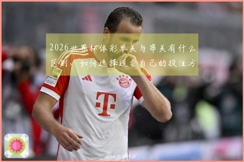 2026世界杯体彩单关与串关有什么区别，如何选择适合自己的投注方式