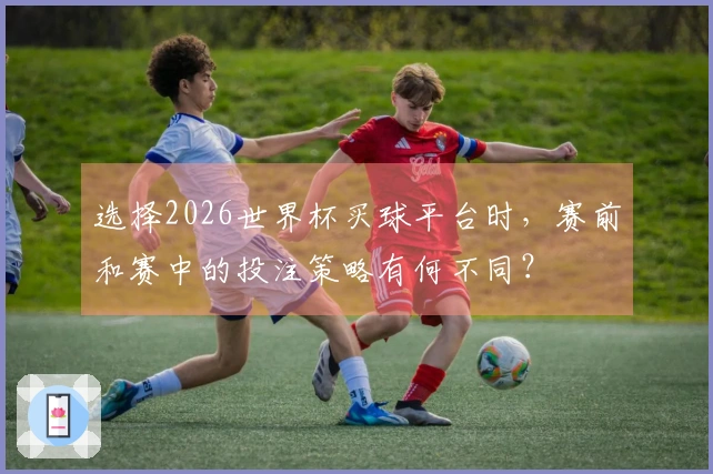 选择2026世界杯买球平台时，赛前和赛中的投注策略有何不同？