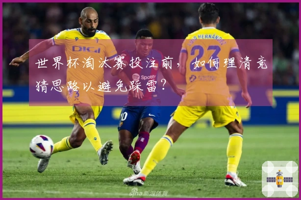 世界杯淘汰赛投注前，如何理清竞猜思路以避免踩雷？
