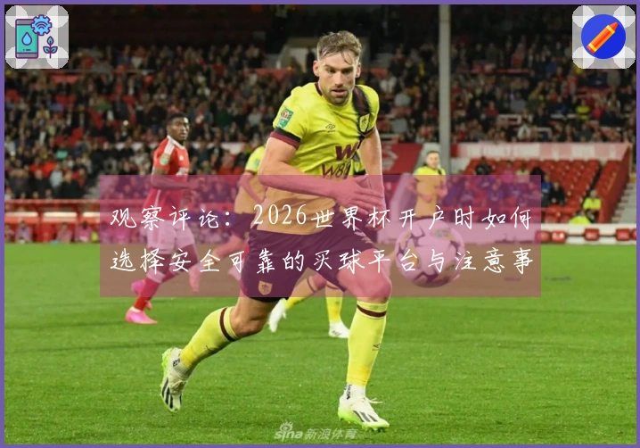 观察评论：2026世界杯开户时如何选择安全可靠的买球平台与注意事项