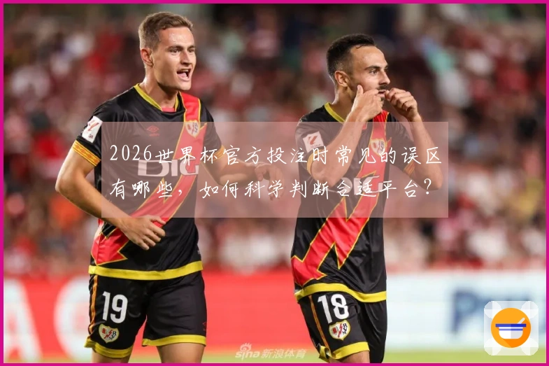 2026世界杯官方投注时常见的误区有哪些，如何科学判断合适平台？