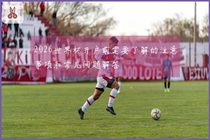2026世界杯开户前需要了解的注意事项和常见问题解答