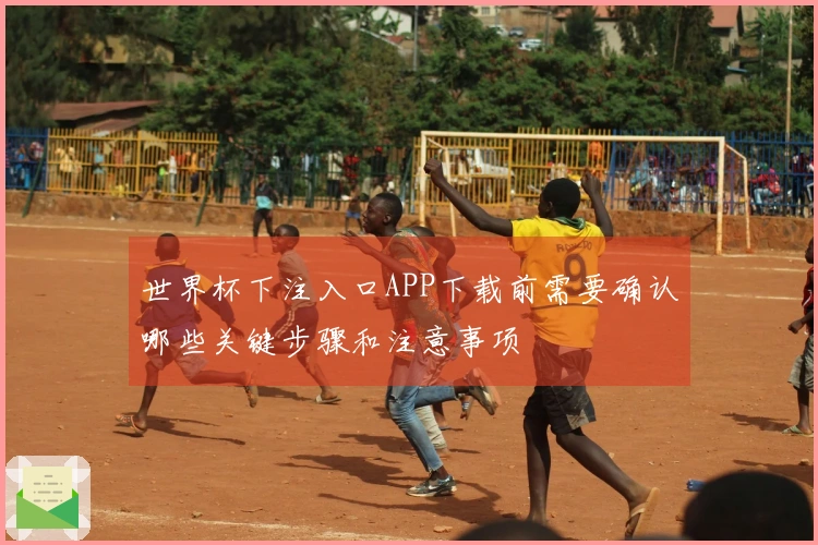 世界杯下注入口APP下载前需要确认哪些关键步骤和注意事项