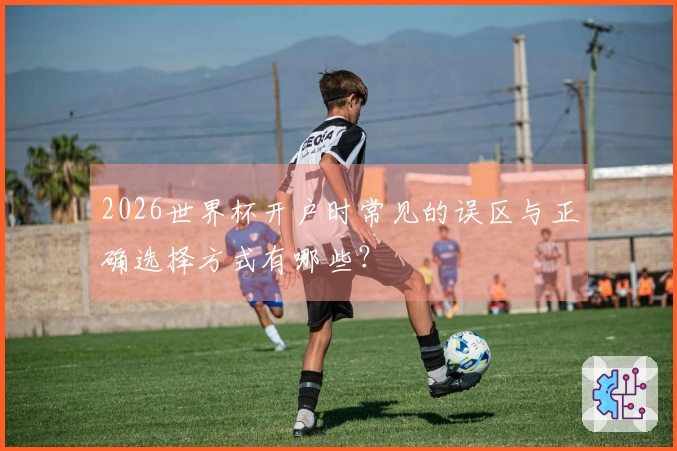 2026世界杯开户时常见的误区与正确选择方式有哪些？
