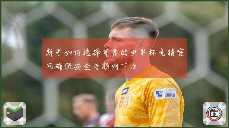 新手如何选择可靠的世界杯竞猜官网确保安全与顺利下注